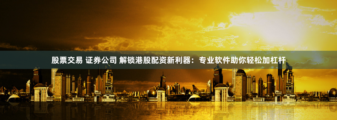 股票交易 证券公司 解锁港股配资新利器：专业软件助你轻松加杠杆