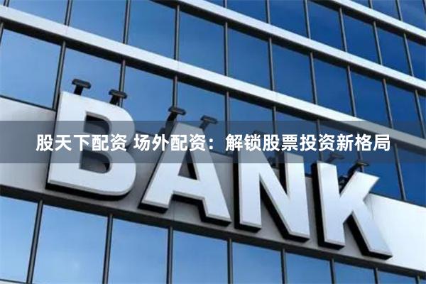 股天下配资 场外配资：解锁股票投资新格局