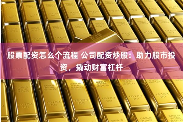 股票配资怎么个流程 公司配资炒股：助力股市投资，撬动财富杠杆