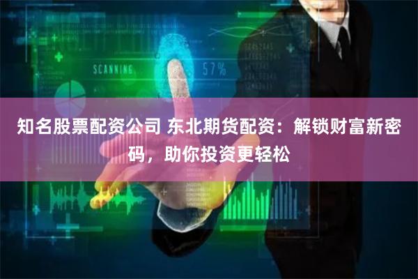 知名股票配资公司 东北期货配资：解锁财富新密码，助你投资更轻松