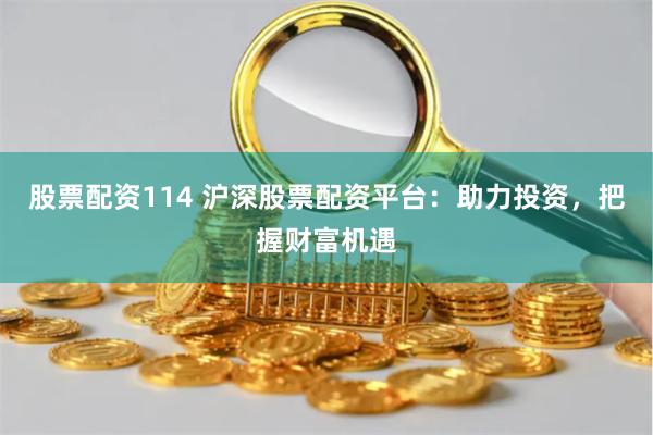 股票配资114 沪深股票配资平台：助力投资，把握财富机遇