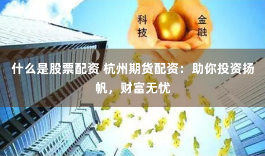 什么是股票配资 杭州期货配资：助你投资扬帆，财富无忧