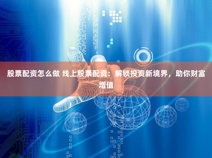 股票配资怎么做 线上股票配资：解锁投资新境界，助你财富增值