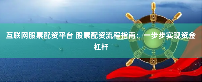 互联网股票配资平台 股票配资流程指南：一步步实现资金杠杆