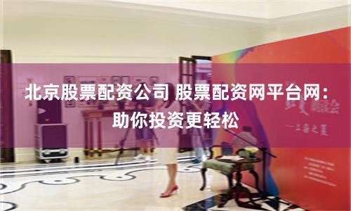 北京股票配资公司 股票配资网平台网：助你投资更轻松