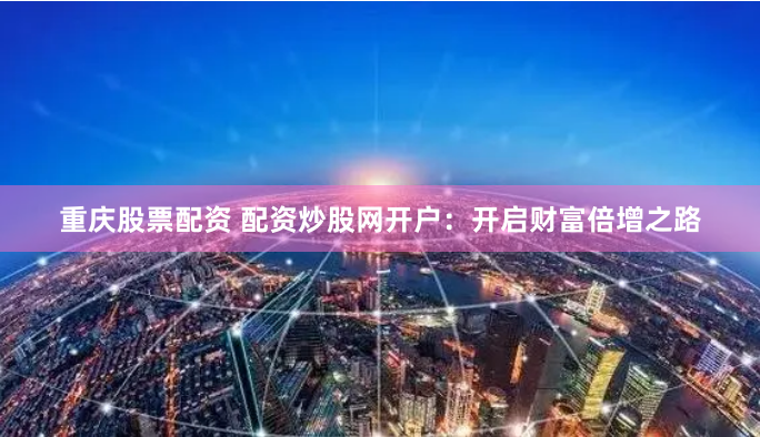 重庆股票配资 配资炒股网开户：开启财富倍增之路