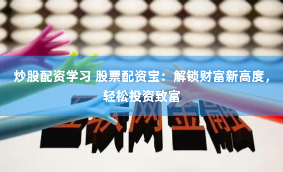 炒股配资学习 股票配资宝：解锁财富新高度，轻松投资致富