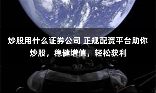 炒股用什么证券公司 正规配资平台助你炒股，稳健增值，轻松获利
