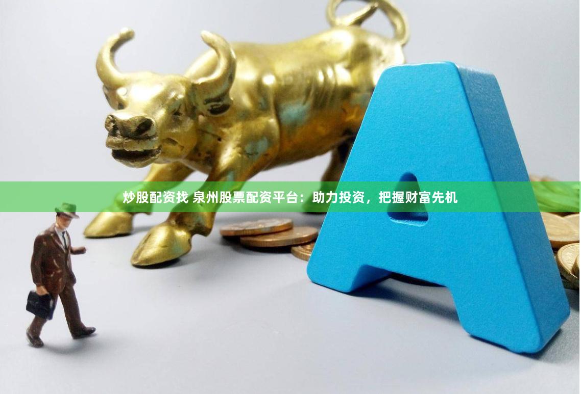 炒股配资找 泉州股票配资平台：助力投资，把握财富先机