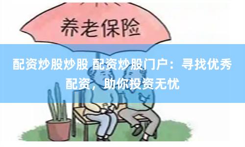 配资炒股炒股 配资炒股门户：寻找优秀配资，助你投资无忧