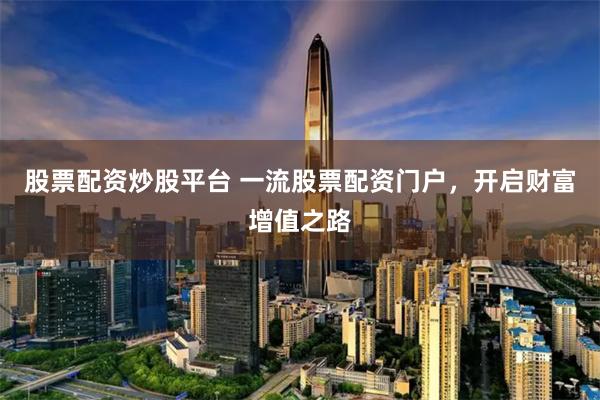 股票配资炒股平台 一流股票配资门户，开启财富增值之路