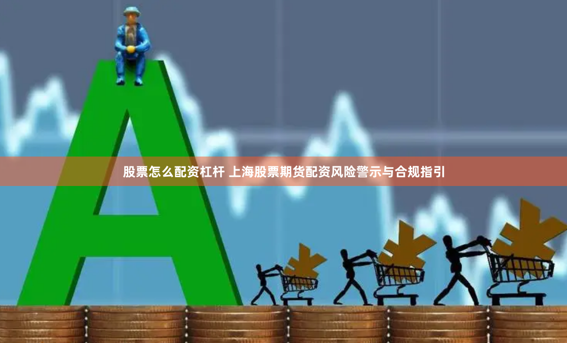 股票怎么配资杠杆 上海股票期货配资风险警示与合规指引