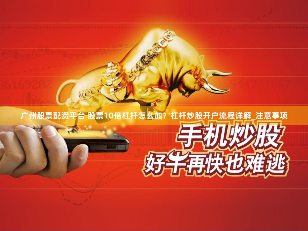 广州股票配资平台 股票10倍杠杆怎么加？杠杆炒股开户流程详解_注意事项