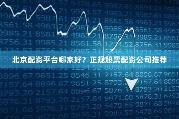 北京配资平台哪家好？正规股票配资公司推荐