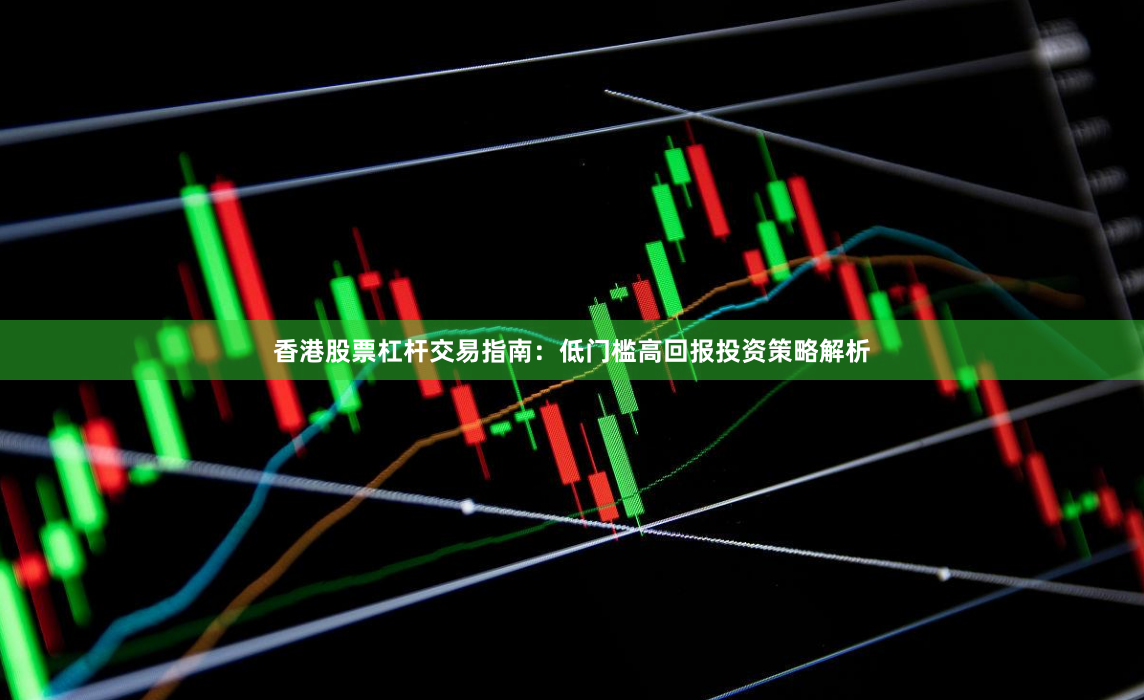 香港股票杠杆交易指南：低门槛高回报投资策略解析