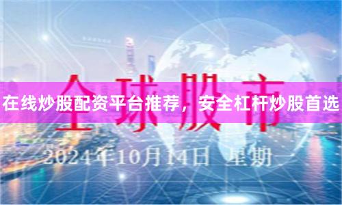 在线炒股配资平台推荐，安全杠杆炒股首选