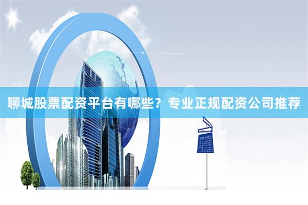 聊城股票配资平台有哪些？专业正规配资公司推荐