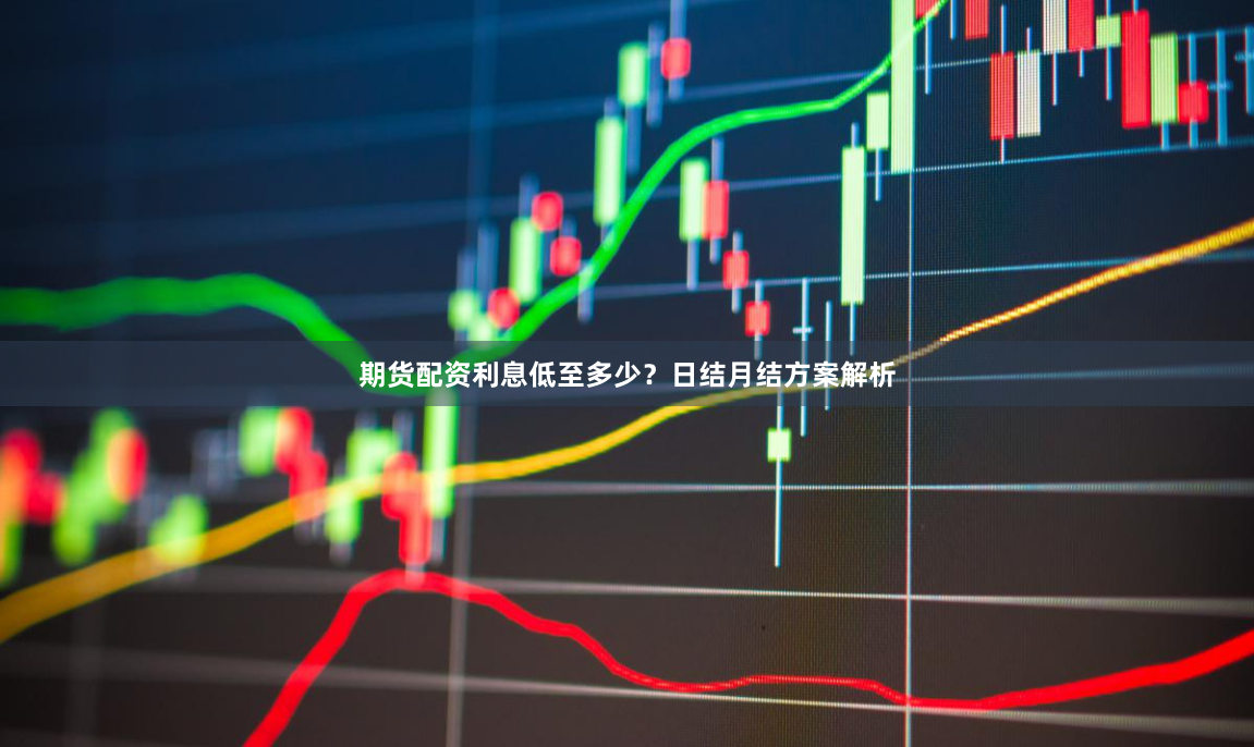 期货配资利息低至多少？日结月结方案解析