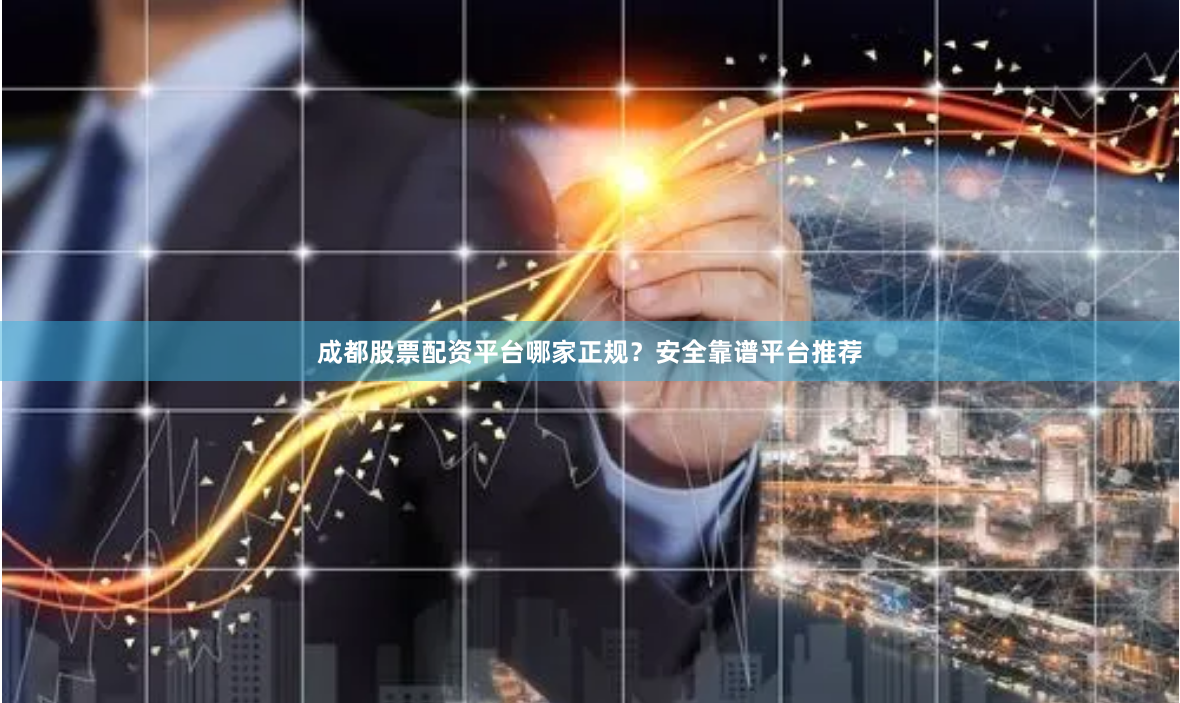 成都股票配资平台哪家正规？安全靠谱平台推荐