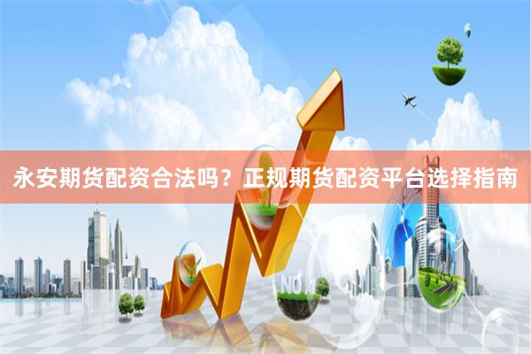 永安期货配资合法吗？正规期货配资平台选择指南