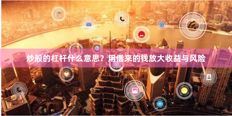 炒股的杠杆什么意思？用借来的钱放大收益与风险