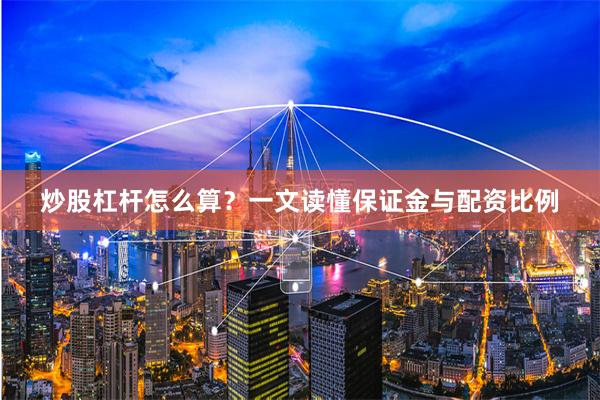 炒股杠杆怎么算？一文读懂保证金与配资比例
