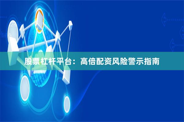 股票杠杆平台：高倍配资风险警示指南