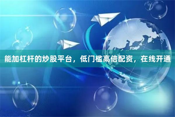 能加杠杆的炒股平台，低门槛高倍配资，在线开通