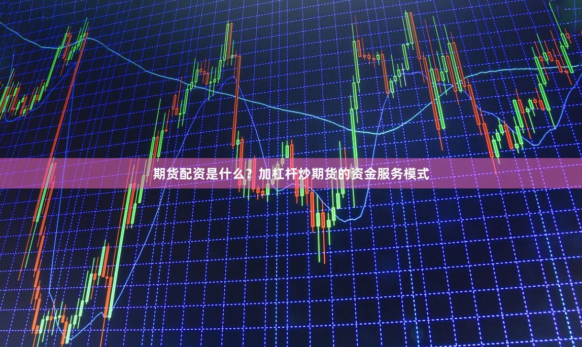 期货配资是什么？加杠杆炒期货的资金服务模式