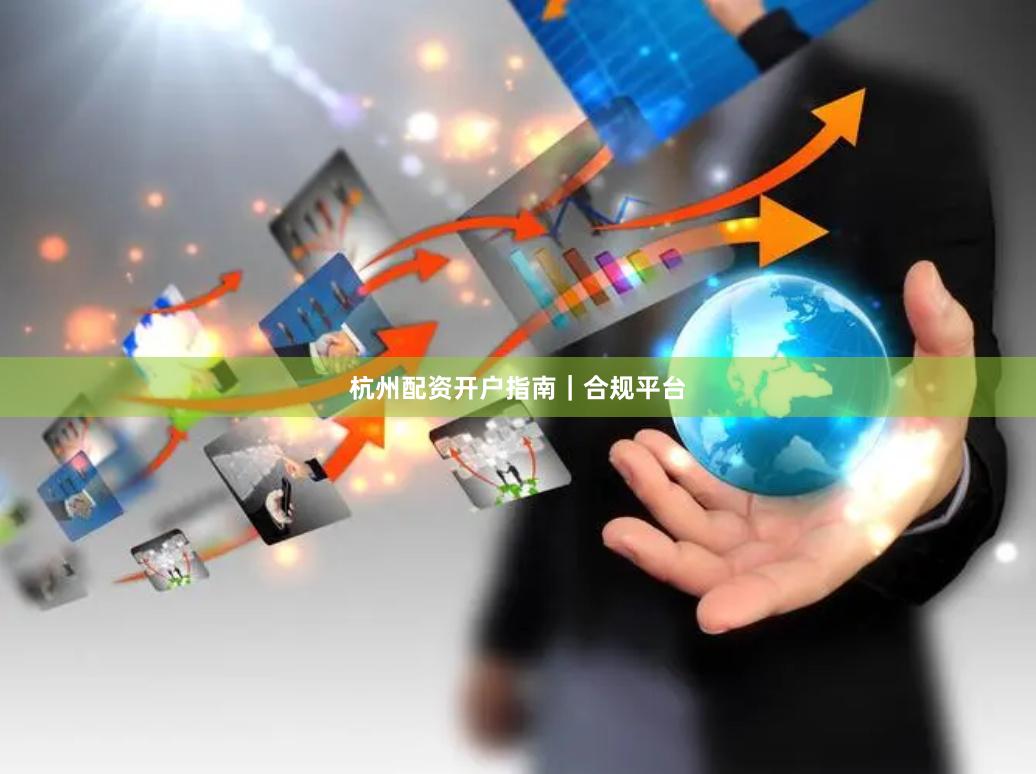 杭州配资开户指南｜合规平台