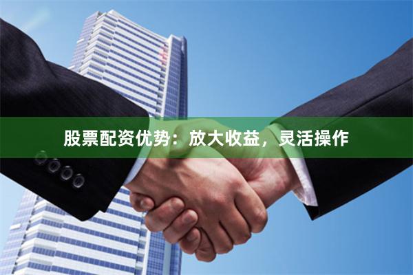 股票配资优势：放大收益，灵活操作