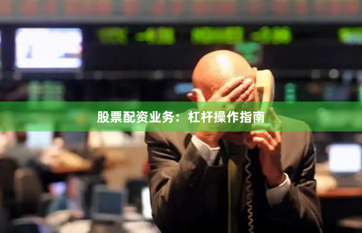 股票配资业务：杠杆操作指南