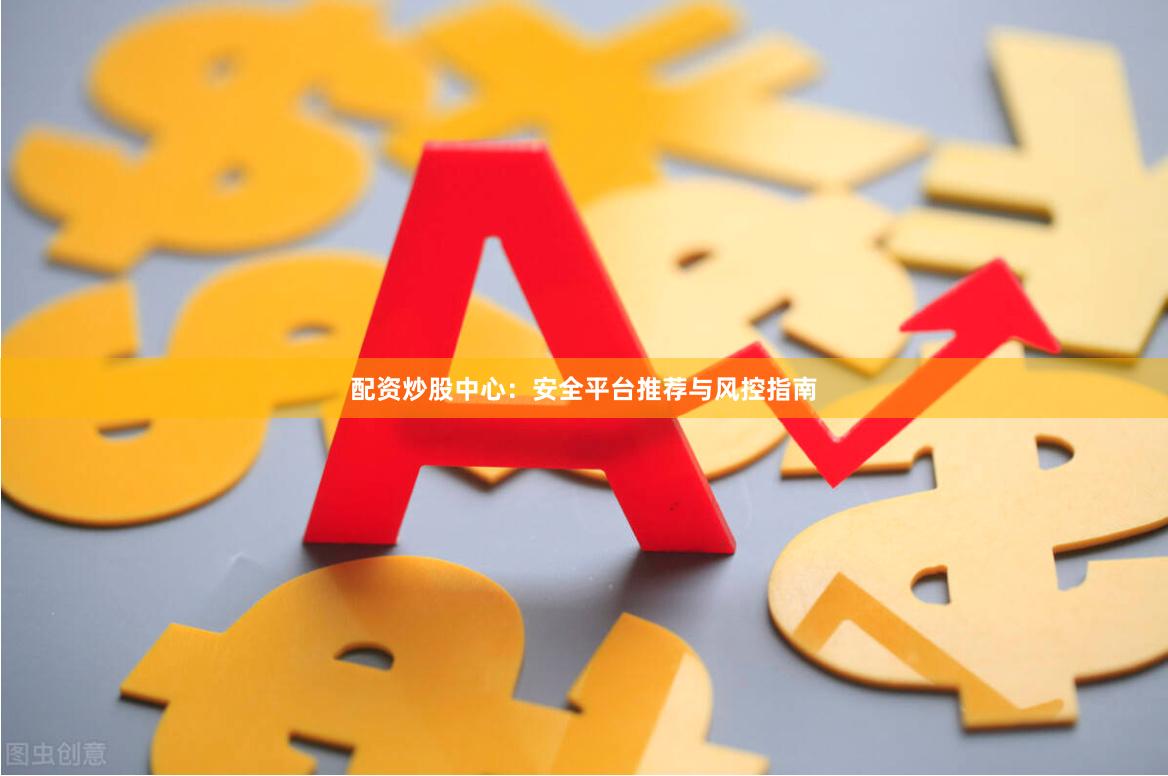 配资炒股中心：安全平台推荐与风控指南