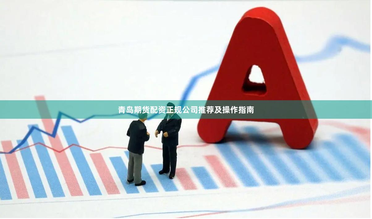 青岛期货配资正规公司推荐及操作指南