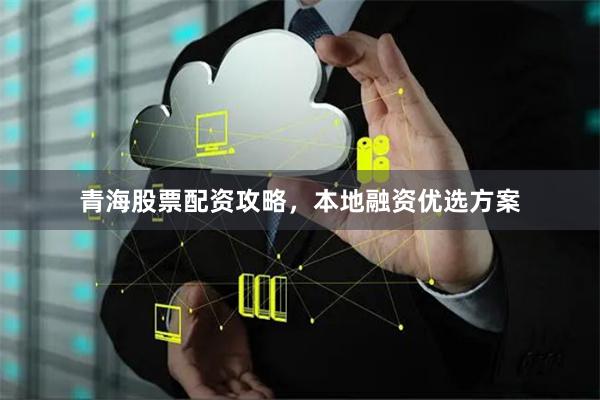 青海股票配资攻略，本地融资优选方案