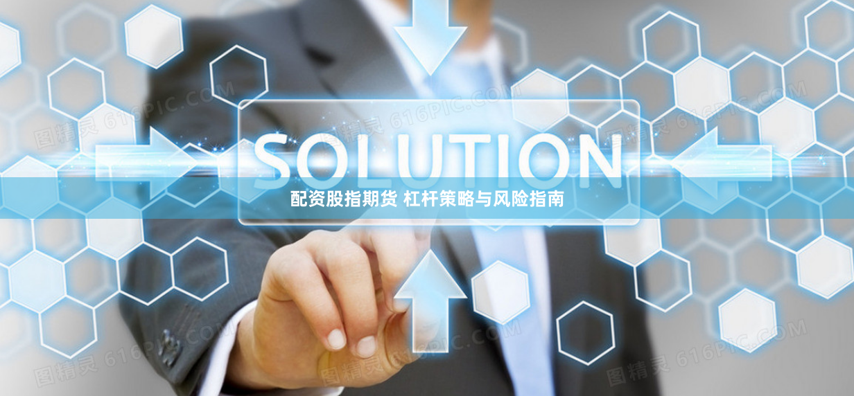 配资股指期货 杠杆策略与风险指南