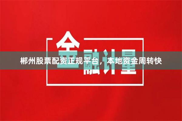 郴州股票配资正规平台，本地资金周转快